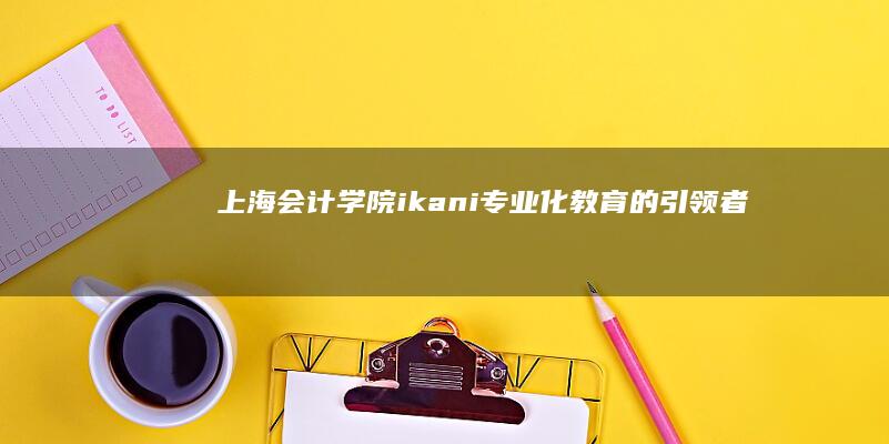 上海会计学院：ikani专业化教育的引领者