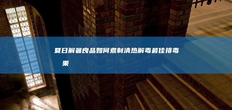 夏日解暑良品：如何煮制清热解毒、最佳排毒效果的绿豆汤